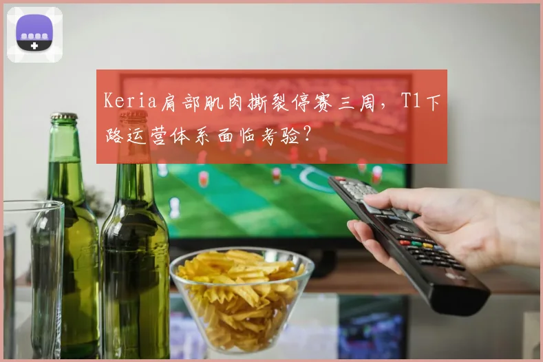 Keria肩部肌肉撕裂停赛三周，T1下路运营体系面临考验？