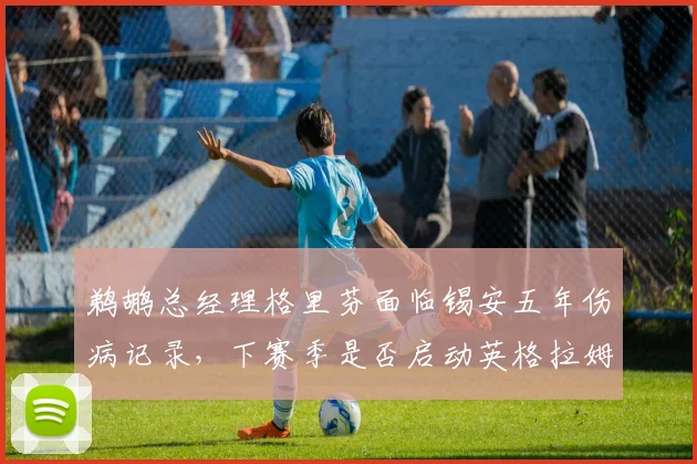 鹈鹕总经理格里芬面临锡安五年伤病记录,下赛季是否启动英格拉姆交易重建阵容_br_