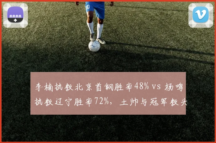 李楠执教北京首钢胜率48% vs 杨鸣执教辽宁胜率72%,土帅与冠军教头差距拉大
