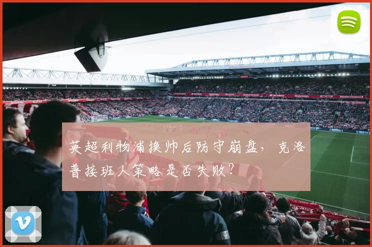 英超利物浦换帅后防守崩盘,克洛普接班人策略是否失败?